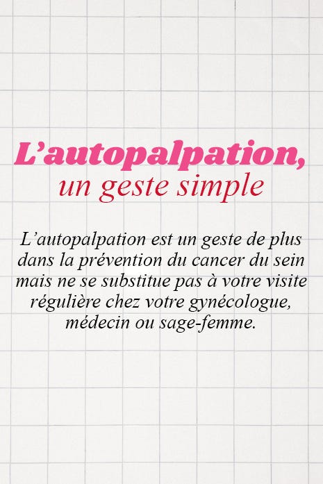 L’autopalpation, un geste simple L’autopalpation est un geste de plus dans la prévention du cancer du sein mais ne se substitue pas à votre visite régulière chez votre gynécologue, médecin ou sage-femme.