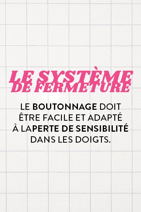 LE SYSTÈME DE FERMETURE - LE BOUTONNAGE DOIT ÊTRE FACILE ET ADAPTÉ À LA PERTE DE SENSIBILITÉ DANS LES DOIGTS.