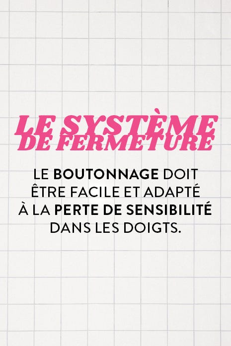 LE SYSTÈME DE FERMETURE - LE BOUTONNAGE DOIT ÊTRE FACILE ET ADAPTÉ À LA PERTE DE SENSIBILITÉ DANS LES DOIGTS.