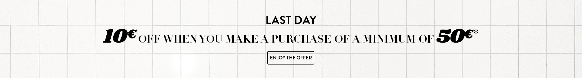 10€ OFF when you make a purchase of minimum of 50€*. Enjoy the offer
